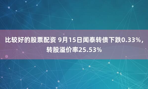 比较好的股票配资 9月15日闻泰转债下跌0.33%，转股溢价率25.53%