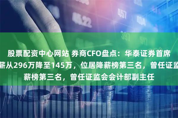 股票配资中心网站 券商CFO盘点：华泰证券首席财务官焦晓宁年薪从296万降至145万，位居降薪榜第三名，曾任证监会会计部副主任