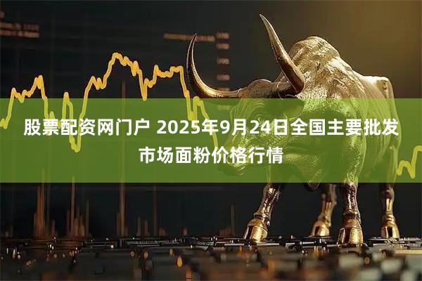 股票配资网门户 2025年9月24日全国主要批发市场面粉价格行情