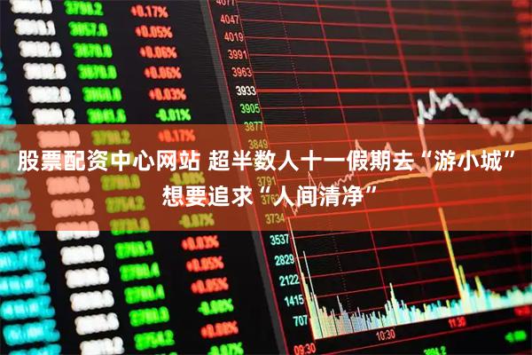 股票配资中心网站 超半数人十一假期去“游小城” 想要追求“人间清净”