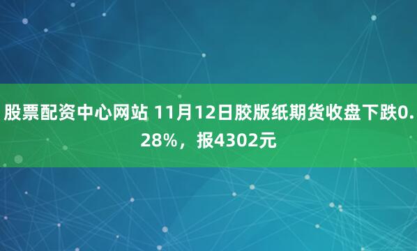 股票配资中心网站 11月12日胶版纸期货收盘下跌0.28%，报4302元