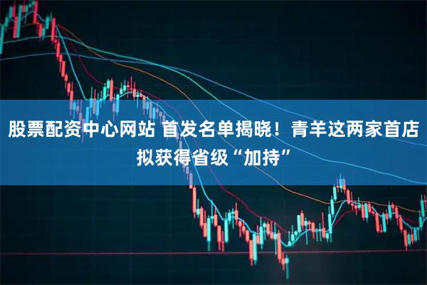 股票配资中心网站 首发名单揭晓！青羊这两家首店拟获得省级“加持”