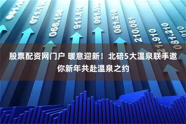 股票配资网门户 暖意迎新！北碚5大温泉联手邀你新年共赴温泉之约