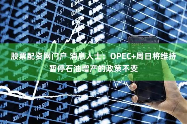 股票配资网门户 消息人士：OPEC+周日将维持暂停石油增产的政策不变