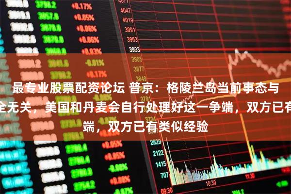 最专业股票配资论坛 普京：格陵兰岛当前事态与俄罗斯完全无关，美国和丹麦会自行处理好这一争端，双方已有类似经验